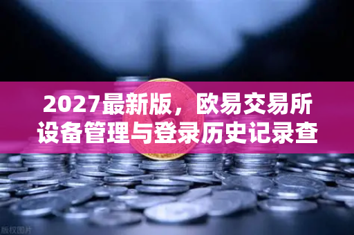 2027最新版，欧易交易所设备管理与登录历史记录查询全攻略