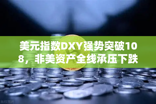 美元指数DXY强势突破108，非美资产全线承压下跌，投资者如何应对？