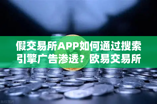 假交易所APP如何通过搜索引擎广告渗透？欧易交易所官网安全使用指南