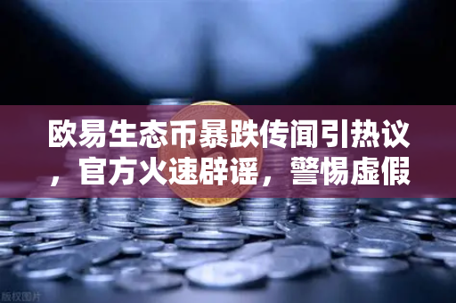 欧易生态币暴跌传闻引热议，官方火速辟谣，警惕虚假项目风险