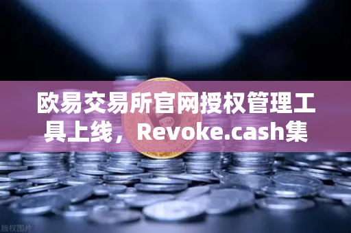 欧易交易所官网授权管理工具上线，Revoke.cash集成进欧易Web3钱包，用户资产安全再升级