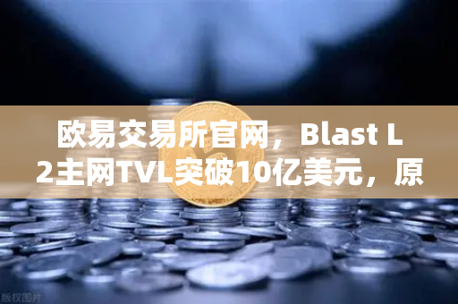 欧易交易所官网，Blast L2主网TVL突破10亿美元，原生收益模式为何引爆市场？