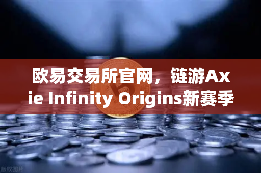 欧易交易所官网，链游Axie Infinity Origins新赛季开启，SLP通缩机制生效引爆市场