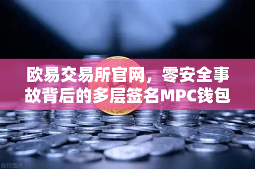 欧易交易所官网，零安全事故背后的多层签名MPC钱包技术架构解析