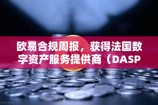 欧易合规周报，获得法国数字资产服务提供商（DASP）注册批准，全球化合规再进一步