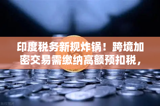 印度税务新规炸锅!跨境加密交易需缴纳高额预扣税,投资者何去何从?-第1张图片-欧易交易所 印度税务新规炸锅!跨境加密交易需缴纳高额预扣税,投资者何去何从?-第1张图片-欧易交易所
