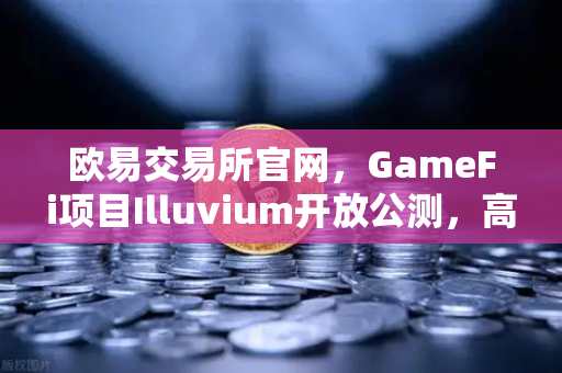 欧易交易所官网，GameFi项目Illuvium开放公测，高品质画面引玩家关注
