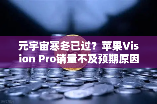 元宇宙寒冬已过？苹果Vision Pro销量不及预期原因分析