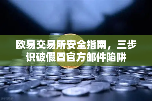 欧易交易所安全指南，三步识破假冒官方邮件陷阱