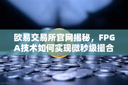 欧易交易所官网揭秘，FPGA技术如何实现微秒级撮合延迟？