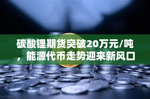 碳酸锂期货突破20万元/吨，能源代币走势迎来新风口？