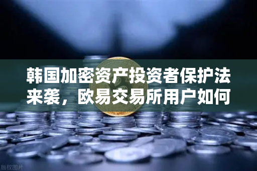 韩国加密资产投资者保护法来袭，欧易交易所用户如何应对赔偿基金新规？