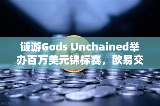 链游Gods Unchained举办百万美元锦标赛，欧易交易所用户必知的完整参赛指南