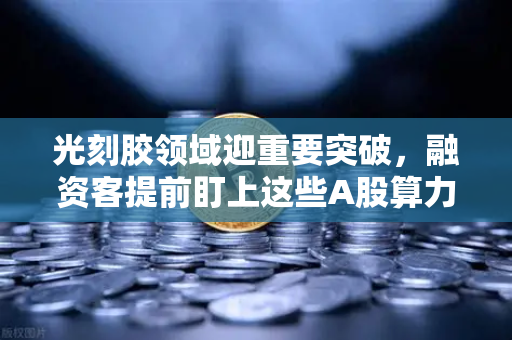 光刻胶领域迎重要突破，融资客提前盯上这些A股算力标的，散户如何借势布局？