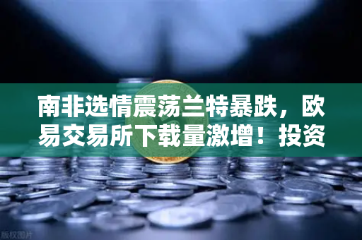 南非选情震荡兰特暴跌，欧易交易所下载量激增！投资者如何避险？