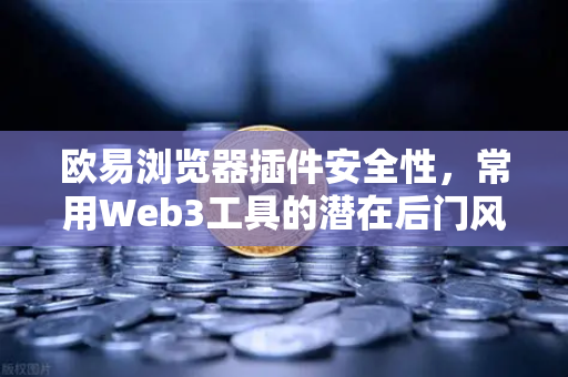 欧易浏览器插件安全性，常用Web3工具的潜在后门风险—你的数字资产真的安全吗？