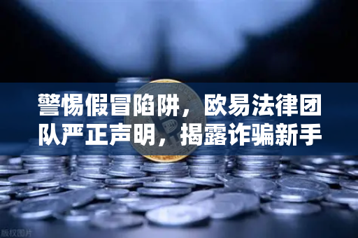警惕假冒陷阱，欧易法律团队严正声明，揭露诈骗新手段