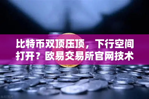 比特币双顶压顶，下行空间打开？欧易交易所官网技术面深度解析