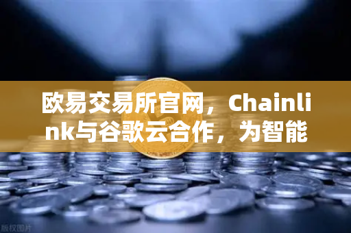 欧易交易所官网，Chainlink与谷歌云合作，为智能合约提供天气数据，开启DeFi新纪元