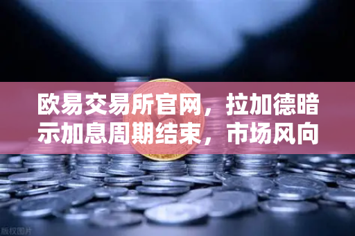 欧易交易所官网，拉加德暗示加息周期结束，市场风向悄然转变