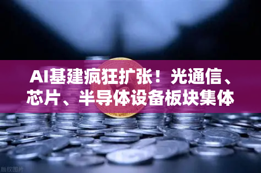 AI基建疯狂扩张！光通信、芯片、半导体设备板块集体狂飙，欧易交易所官网解析投资新风口
