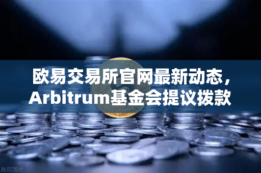 欧易交易所官网最新动态，Arbitrum基金会提议拨款1000万美元用于激励开发者，生态布局再升级