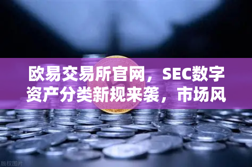 欧易交易所官网，SEC数字资产分类新规来袭，市场风向要变？