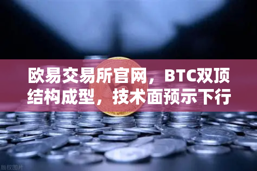 欧易交易所官网，BTC双顶结构成型，技术面预示下行趋势或延续