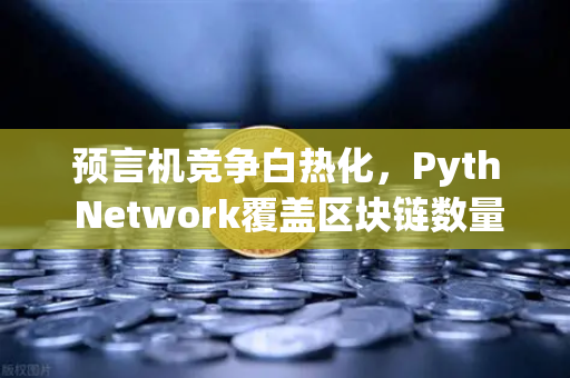 预言机竞争白热化，Pyth Network覆盖区块链数量反超Chainlink，欧易交易所下载体验再升级