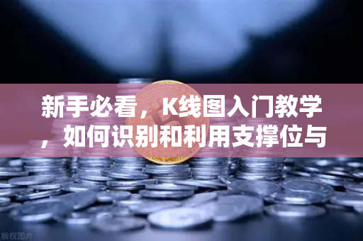 新手必看，K线图入门教学，如何识别和利用支撑位与阻力位？