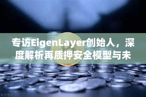 专访EigenLayer创始人，深度解析再质押安全模型与未来愿景—欧易交易所官网独家视角