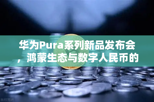 华为Pura系列新品发布会,鸿蒙生态与数字人民币的新联动,欧易交易所官网深度解读-第1张图片-欧易交易所 华为Pura系列新品发布会,鸿蒙生态与数字人民币的新联动,欧易交易所官网深度解读-第1张图片-欧易交易所