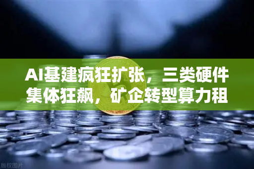 AI基建疯狂扩张，三类硬件集体狂飙，矿企转型算力租赁？社区热议背后真相