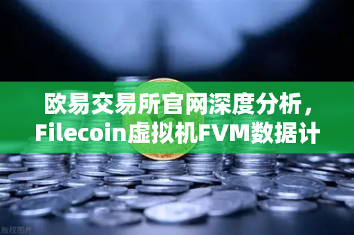 欧易交易所官网深度分析，Filecoin虚拟机FVM数据计算应用数量激增背后的生态变革