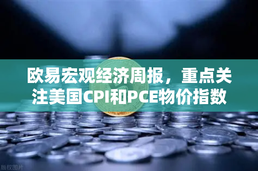 欧易宏观经济周报，重点关注美国CPI和PCE物价指数—投资者如何应对通胀数据波动？