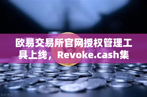 欧易交易所官网授权管理工具上线，Revoke.cash集成进欧易Web3钱包，用户资产安全再升级