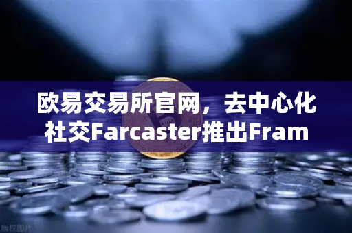 欧易交易所官网,去中心化社交Farcaster推出Frames功能,引爆链上互动新玩法-第1张图片-欧易交易所 欧易交易所官网,去中心化社交Farcaster推出Frames功能,引爆链上互动新玩法-第1张图片-欧易交易所