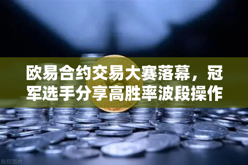 欧易合约交易大赛落幕，冠军选手分享高胜率波段操作策略，普通人也能复制的交易秘诀