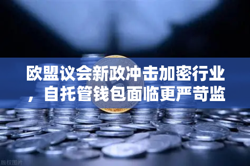 欧盟议会新政冲击加密行业，自托管钱包面临更严苛监管，欧易交易所如何应对？