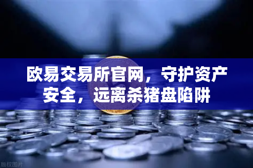 欧易交易所官网，守护资产安全，远离杀猪盘陷阱