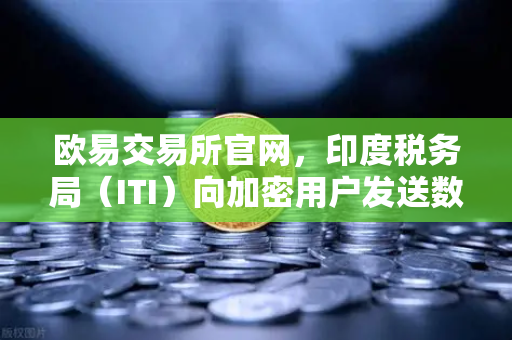 欧易交易所官网，印度税务局（ITI）向加密用户发送数万封欠税通知函