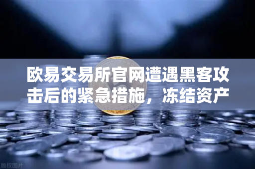 欧易交易所官网遭遇黑客攻击后的紧急措施，冻结资产与链上追踪全解析