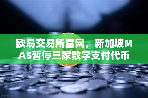 欧易交易所官网,新加坡MAS暂停三家数字支付代币服务供应商牌照申请,行业合规迎来新变局-第1张图片-欧易交易所 欧易交易所官网,新加坡MAS暂停三家数字支付代币服务供应商牌照申请,行业合规迎来新变局-第1张图片-欧易交易所