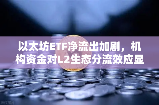 以太坊ETF净流出加剧，机构资金对L2生态分流效应显现—欧易交易所官网深度解读市场新格局