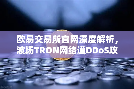 欧易交易所官网深度解析，波场TRON网络遭DDoS攻击，转账延迟数小时影响几何？