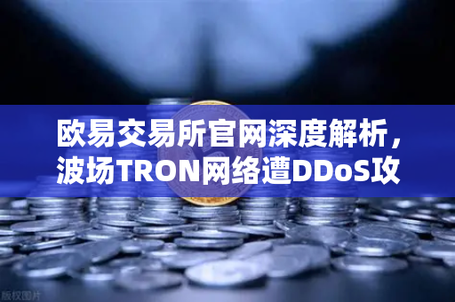 欧易交易所官网深度解析，波场TRON网络遭DDoS攻击，转账延迟数小时