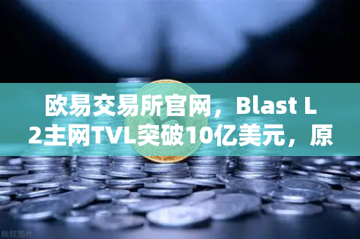 欧易交易所官网，Blast L2主网TVL突破10亿美元，原生收益模式为何受热捧？
