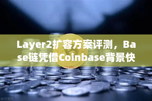 Layer2扩容方案评测，Base链凭借Coinbase背景快速崛起，欧易交易所如何布局？