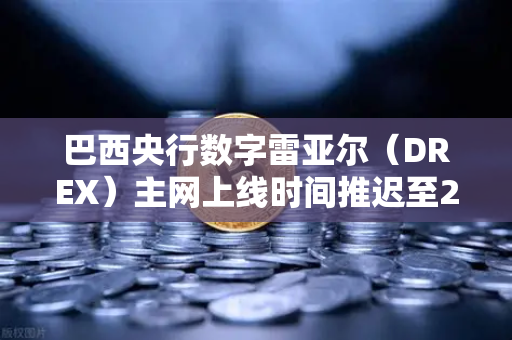 巴西央行数字雷亚尔（DREX）主网上线时间推迟至2029年，背后原因与投资者应对策略
