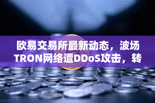 欧易交易所最新动态，波场TRON网络遭DDoS攻击，转账延迟数小时，用户该如何应对？